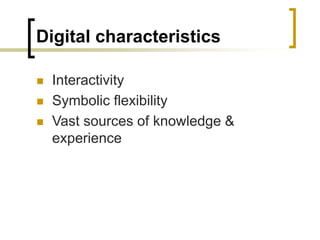 Digital characteristics
 Interactivity
 Symbolic flexibility
 Vast sources of knowledge &
experience
 