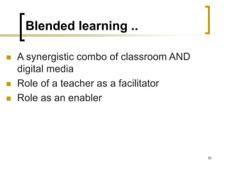 Blended learning ..
 A synergistic combo of classroom AND
digital media
 Role of a teacher as a facilitator
 Role as an enabler
55
 
