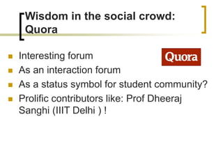 Wisdom in the social crowd:
Quora
 Interesting forum
 As an interaction forum
 As a status symbol for student community?
 Prolific contributors like: Prof Dheeraj
Sanghi (IIIT Delhi ) !
 
