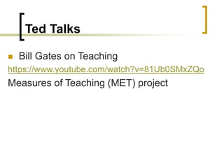 Ted Talks
 Bill Gates on Teaching
https://www.youtube.com/watch?v=81Ub0SMxZQo
Measures of Teaching (MET) project
 