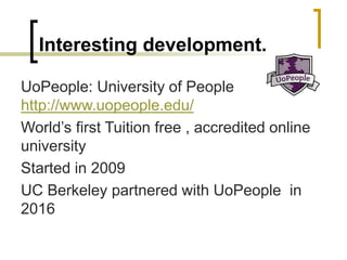 Interesting development..
UoPeople: University of People
http://www.uopeople.edu/
World’s first Tuition free , accredited online
university
Started in 2009
UC Berkeley partnered with UoPeople in
2016
 