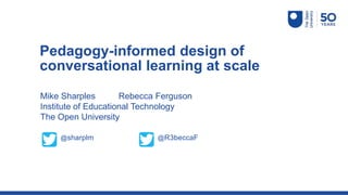Mike Sharples Rebecca Ferguson
Institute of Educational Technology
The Open University
Pedagogy-informed design of
conversational learning at scale
@sharplm @R3beccaF
 