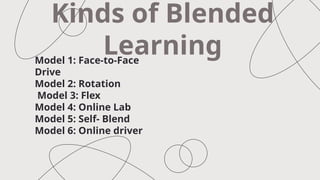 Model 1: Face-to-Face
Drive
Model 2: Rotation
Model 3: Flex
Model 4: Online Lab
Model 5: Self- Blend
Model 6: Online driver
Kinds of Blended
Learning
 