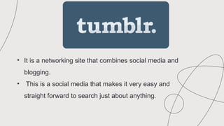 • It is a networking site that combines social media and
blogging.
• This is a social media that makes it very easy and
straight forward to search just about anything.
 