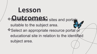 Lesson
Outcomes:
Identified educational sites and portals
suitable to the subject area.
Select an appropriate resource portal or
educational site in relation to the identified
subject area.
 