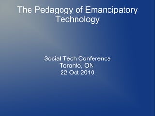 The Pedagogy of Emancipatory
Technology
Social Tech Conference
Toronto, ON
22 Oct 2010
 