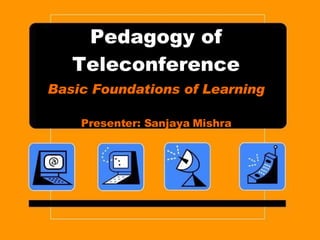 Pedagogy of Teleconference Basic Foundations of Learning Presenter: Sanjaya Mishra 