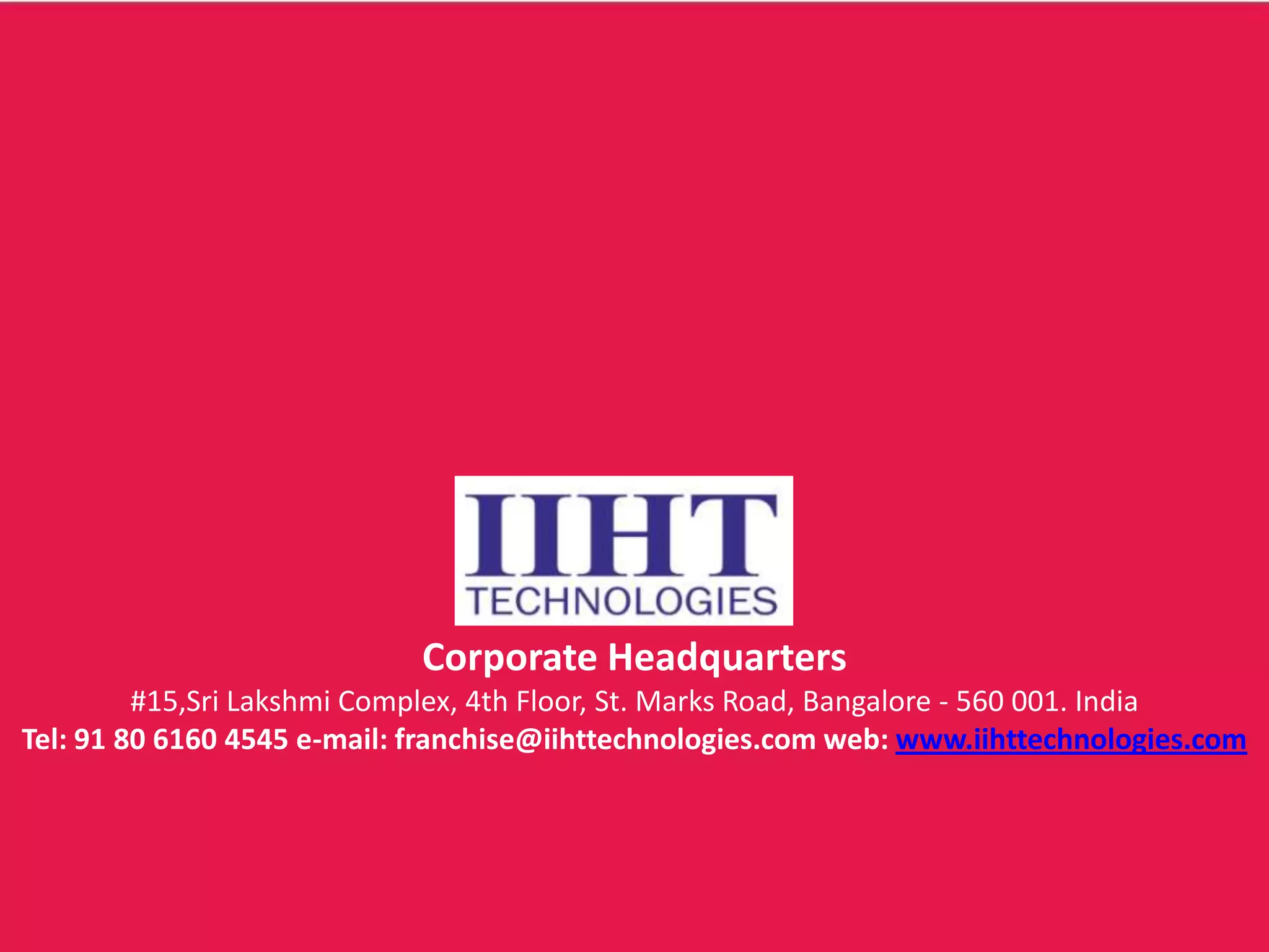 Corporate Headquarters
#15,Sri Lakshmi Complex, 4th Floor, St. Marks Road, Bangalore - 560 001. India
Tel: 91 80 6160 4545 e-mail: franchise@iihttechnologies.com web: www.iihttechnologies.com
 