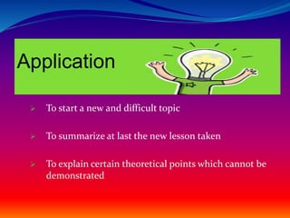  To start a new and difficult topic
 To summarize at last the new lesson taken
 To explain certain theoretical points which cannot be
demonstrated
Application
 