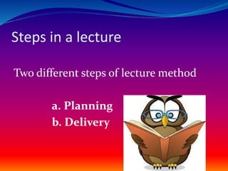 Steps in a lecture
Two different steps of lecture method
a. Planning
b. Delivery
 