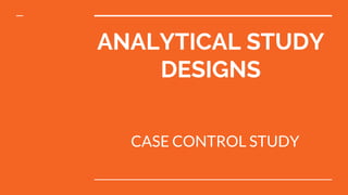 ANALYTICAL STUDY
DESIGNS
CASE CONTROL STUDY
 