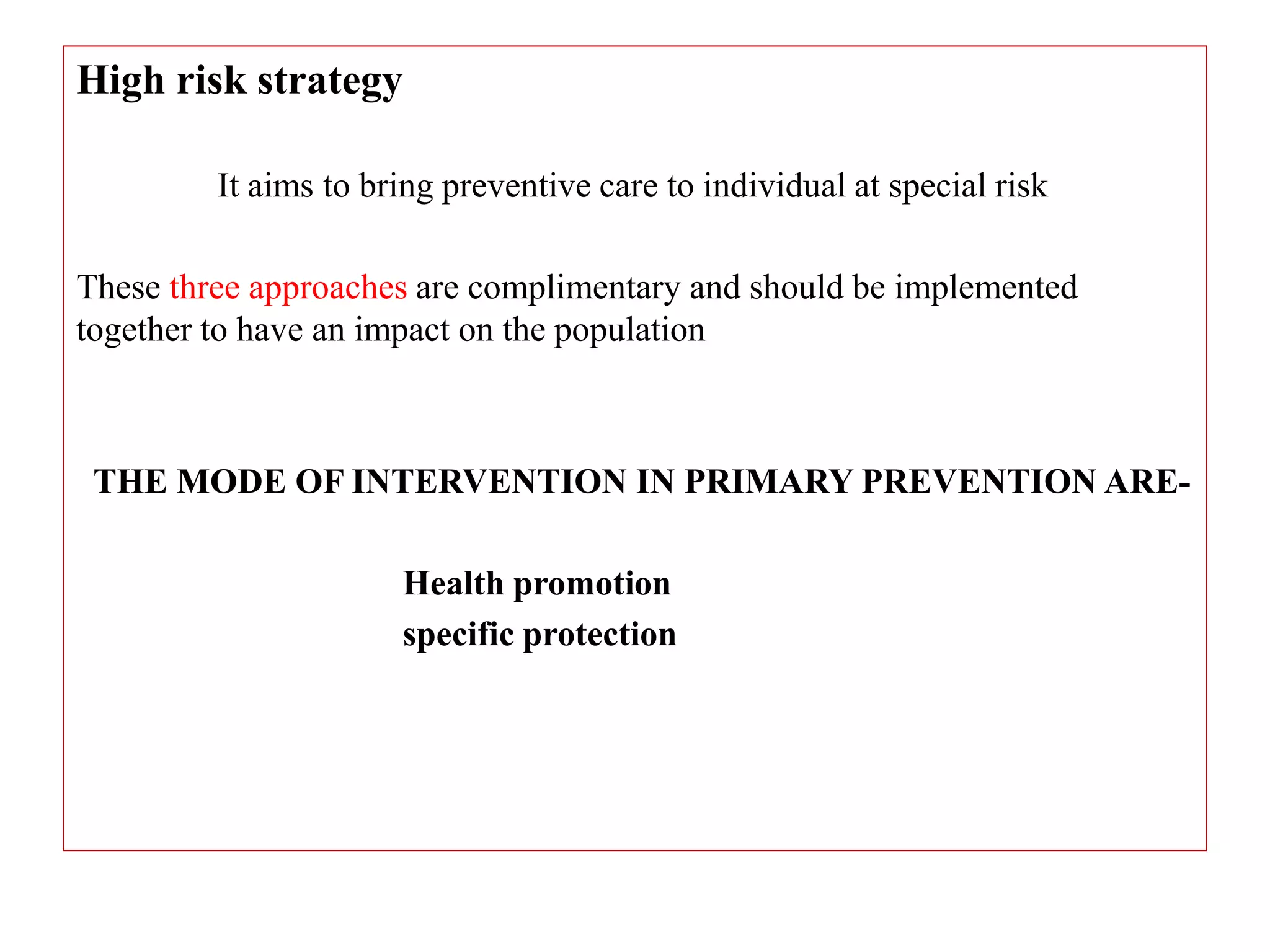 High risk strategy
It aims to bring preventive care to individual at special risk
These three approaches are complimentary and should be implemented
together to have an impact on the population
THE MODE OF INTERVENTION IN PRIMARY PREVENTION ARE-
Health promotion
specific protection
 