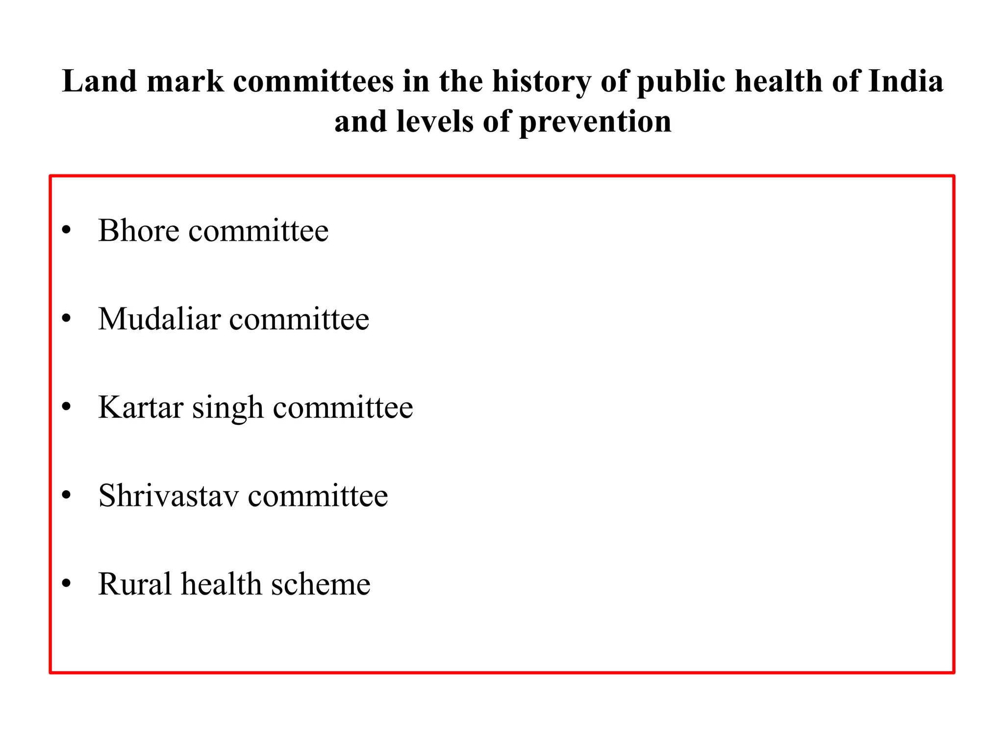 Land mark committees in the history of public health of India
and levels of prevention
• Bhore committee
• Mudaliar committee
• Kartar singh committee
• Shrivastav committee
• Rural health scheme
 