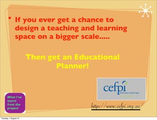 • If you ever get a chance to
               design a teaching and learning
               space on a bigger scale.....

                       Then get an Educational
                              Planner!




                                       http://www.cefpi.org.au/
Tuesday, 7 August 12
 