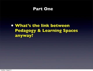 Part One



                   • What’s the link between
                       Pedagogy & Learning Spaces
                       anyway?




Tuesday, 7 August 12
 