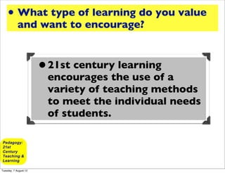 • What type of learning do you value
            and want to encourage?



                       • 21st century learning
                        encourages the use of a
                        variety of teaching methods
                        to meet the individual needs
                        of students.




Tuesday, 7 August 12
 