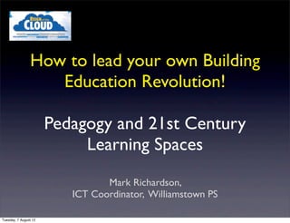 How to lead your own Building
                   Education Revolution!

                       Pedagogy and 21st Century
                            Learning Spaces
                                 Mark Richardson,
                          ICT Coordinator, Williamstown PS

Tuesday, 7 August 12
 