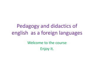 Pedagogy and didactics of
english as a foreign languages
      Welcome to the course
            Enjoy it.
 