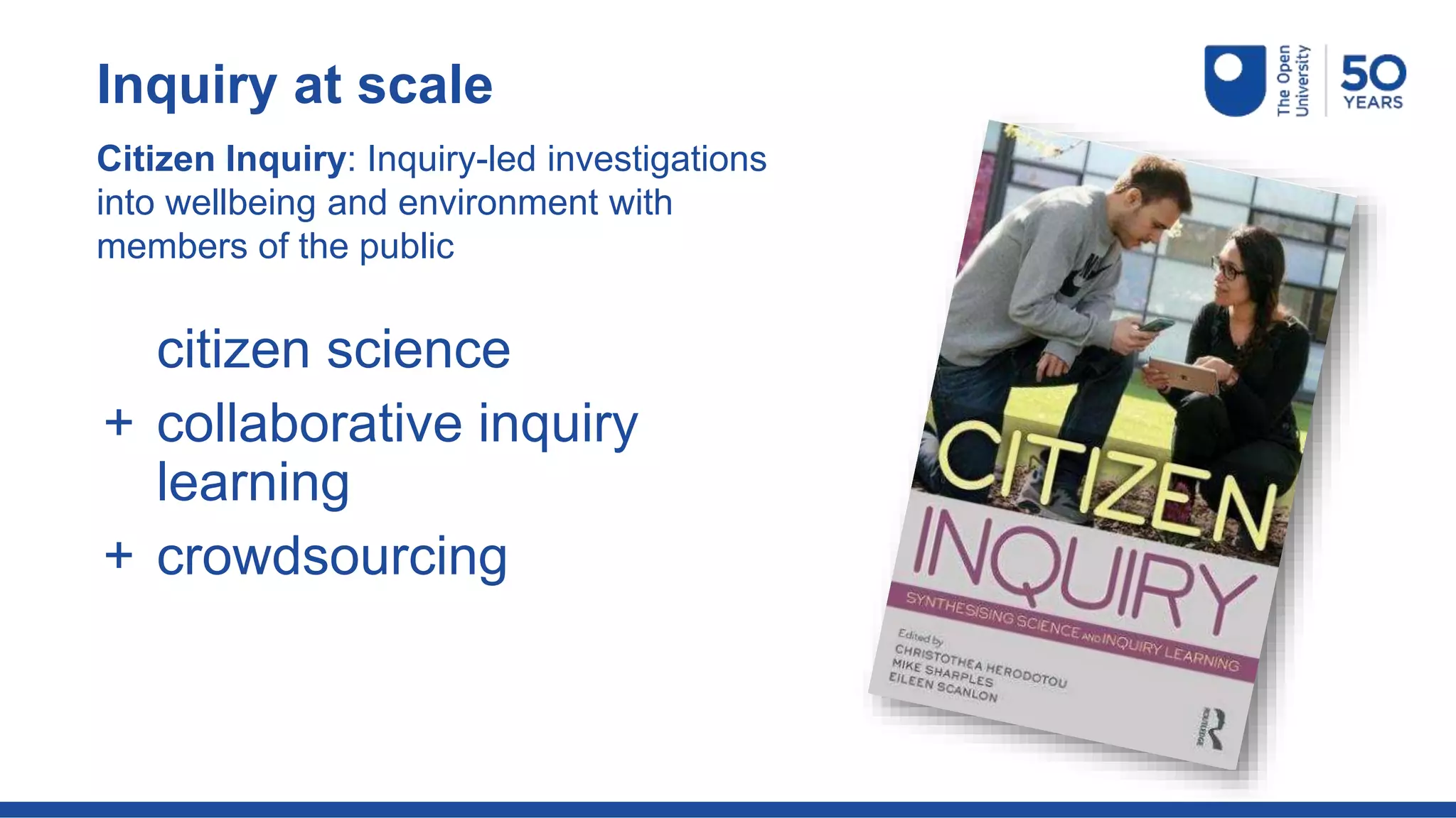 Inquiry at scale
Citizen Inquiry: Inquiry-led investigations
into wellbeing and environment with
members of the public
citizen science
+ collaborative inquiry
learning
+ crowdsourcing
 