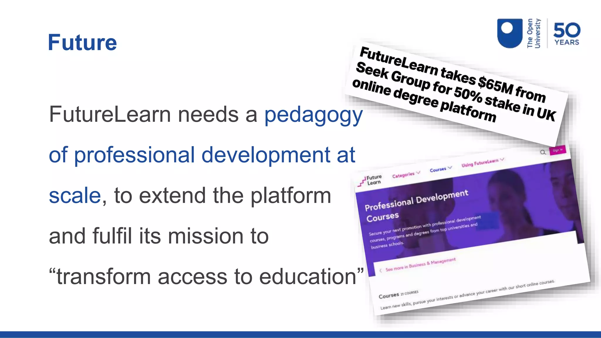 FutureLearn needs a pedagogy
of professional development at
scale, to extend the platform
and fulfil its mission to
“transform access to education”
Future
 