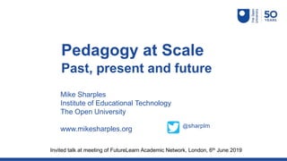 Mike Sharples
Institute of Educational Technology
The Open University
www.mikesharples.org
Pedagogy at Scale
Past, present and future
@sharplm
Invited talk at meeting of FutureLearn Academic Network, London, 6th June 2019
 