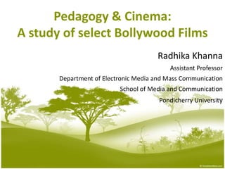 Pedagogy & Cinema:
A study of select Bollywood Films
                                      Radhika Khanna
                                          Assistant Professor
       Department of Electronic Media and Mass Communication
                          School of Media and Communication
                                       Pondicherry University
 
