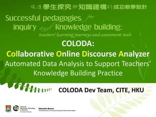 COLODA:
Collaborative Online Discourse Analyzer
Automated Data Analysis to Support Teachers’
       Knowledge Building Practice

                COLODA Dev Team, CITE, HKU
 