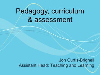 Pedagogy, curriculum
& assessment
Jon Curtis-Brignell
Assistant Head: Teaching and Learning
 