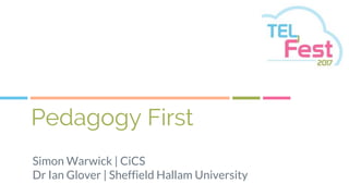 Pedagogy First
Simon Warwick | CiCS
Dr Ian Glover | Sheffield Hallam University
 