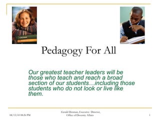 Our greatest teacher leaders will be those who teach and reach a broad section of our students…including those students who do not look or live like them. Pedagogy For All 08/13/10   08:26 PM Gerald Denman, Executive  Director, Office of Diversity Affairs 