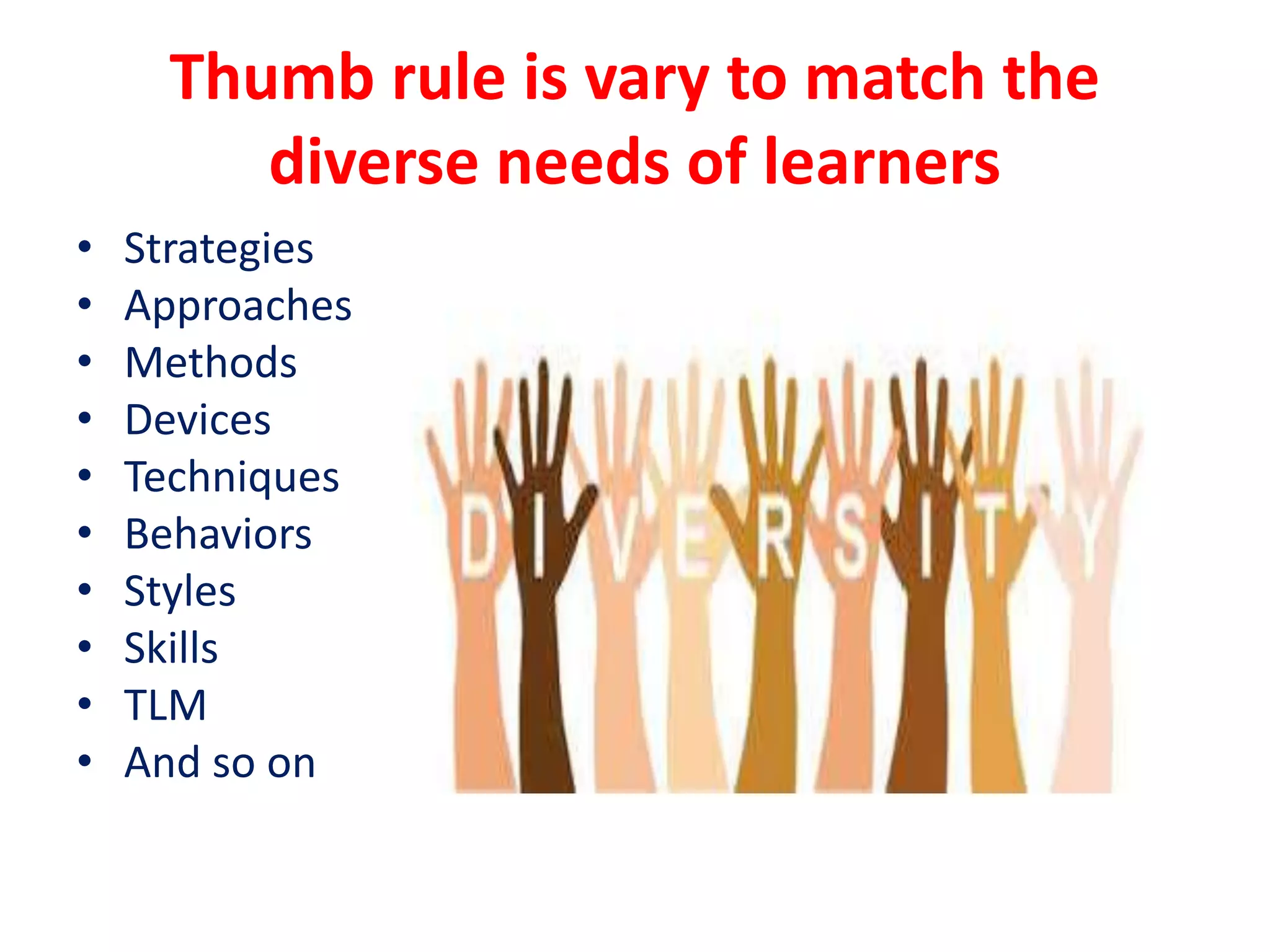 Thumb rule is vary to match the
diverse needs of learners
• Strategies
• Approaches
• Methods
• Devices
• Techniques
• Behaviors
• Styles
• Skills
• TLM
• And so on
 