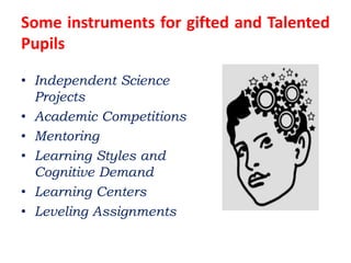 Some instruments for gifted and Talented
Pupils
• Independent Science
Projects
• Academic Competitions
• Mentoring
• Learning Styles and
Cognitive Demand
• Learning Centers
• Leveling Assignments
 