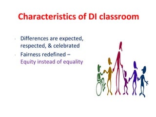 Characteristics of DI classroom
• Differences are expected,
respected, & celebrated
• Fairness redefined –
Equity instead of equality
 