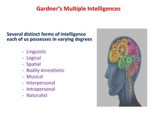 Gardner’s Multiple Intelligences
Several distinct forms of intelligence
each of us possesses in varying degrees
• Linguistic
• Logical
• Spatial
• Bodily-kinesthetic
• Musical
• Interpersonal
• Intrapersonal
• Naturalist
 