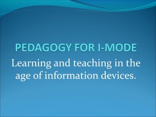 Learning and teaching in the
age of information devices.
 