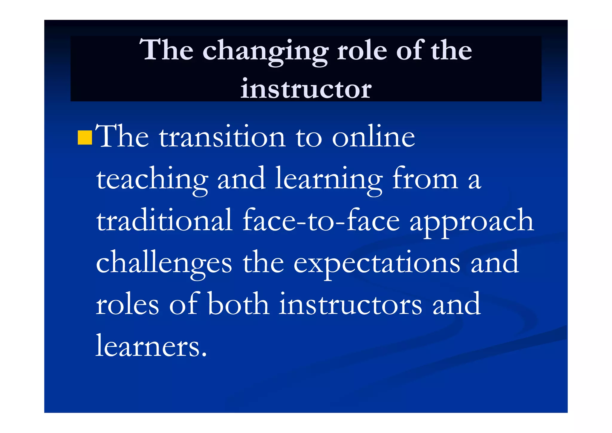 The changing role of theThe changing role of the
instructorinstructor
The transition to onlineThe transition to online
hi d l i fhi d l i fteaching and learning from ateaching and learning from a
traditional facetraditional face toto face approachface approachtraditional facetraditional face--toto--face approachface approach
challenges the expectations andchallenges the expectations andchallenges the expectations andchallenges the expectations and
roles of both instructors androles of both instructors andbb
learners.learners.
 
