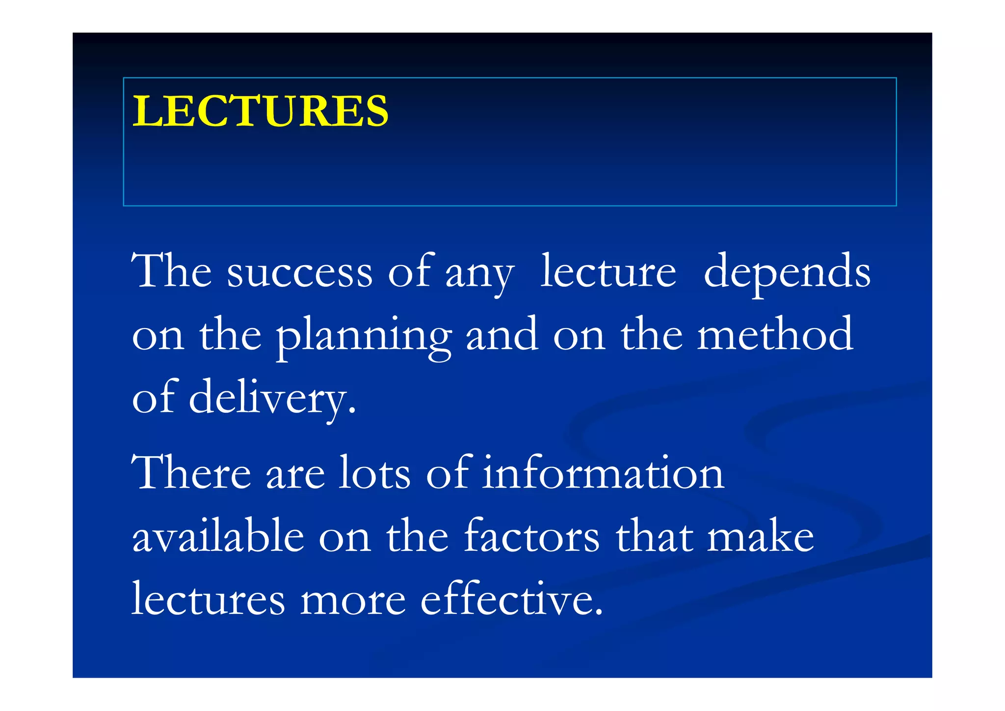 LECTURESLECTURESLECTURESLECTURES
The success of any lecture dependsThe success of any lecture dependsThe success of any lecture dependsThe success of any lecture depends
on the planning and on the methodon the planning and on the methodp gp g
of delivery.of delivery.
There are lots of informationThere are lots of information
b f kb f kavailable on the factors that makeavailable on the factors that make
lectures more effectivelectures more effectivelectures more effective.lectures more effective.
 