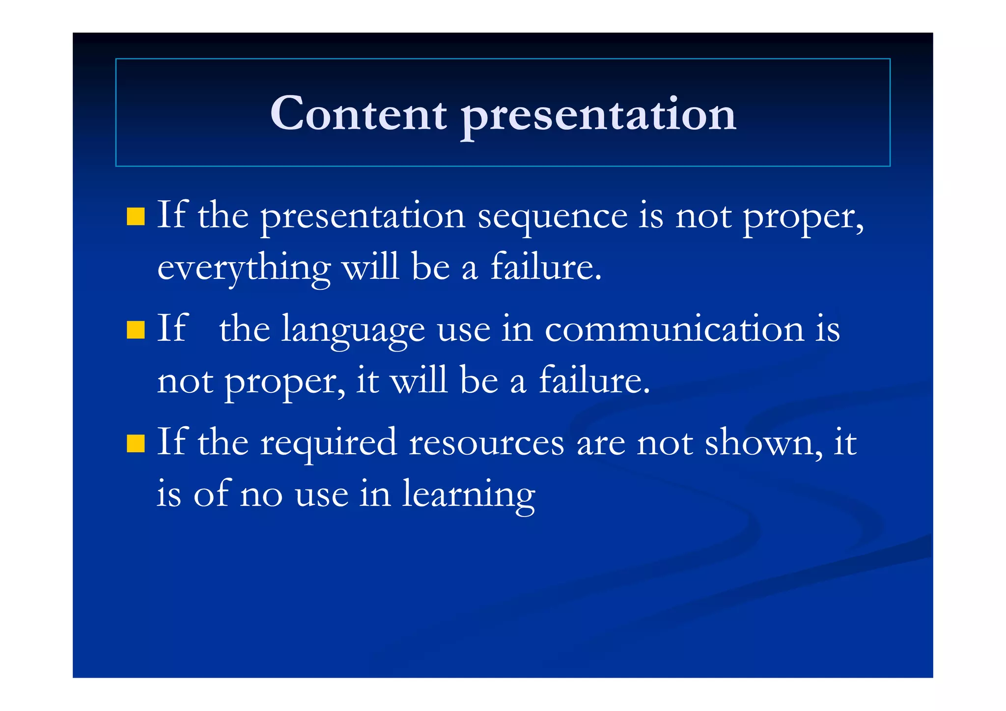 Content presentationContent presentationContent presentationContent presentation
 If the presentation sequence is not proper,If the presentation sequence is not proper,
everything will be a failureeverything will be a failureeverything will be a failure.everything will be a failure.
 If the language use in communication isIf the language use in communication is
not proper, it will be a failure.not proper, it will be a failure.
 If th i d t h itIf th i d t h it If the required resources are not shown, itIf the required resources are not shown, it
is of no use in learningis of no use in learninggg
 
