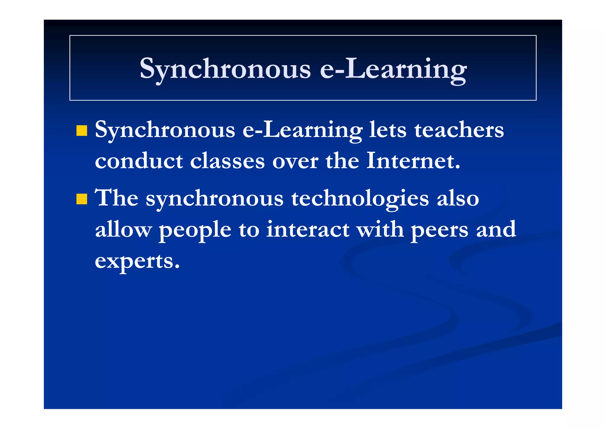 Synchronous eSynchronous e LearningLearningSynchronous eSynchronous e--LearningLearning
 Synchronous eSynchronous e--Learning lets teachersLearning lets teachers
conduct classes over the Internet.conduct classes over the Internet.conduct classes over the Internet.conduct classes over the Internet.
 The synchronous technologies alsoThe synchronous technologies also
allow people to interact with peers andallow people to interact with peers and
expertsexpertsexperts.experts.
 