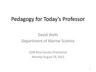 Pedagogy for Today’s Professor
David Wells
Department of Marine Science
USM New Faculty Orientation
Monday August 19, 2013
1
 