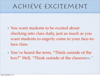 Achieve Excitement
You want students to be excited about
checking into class daily, just as much as you
want students to eagerly come to your face-to-
face class.
You’ve heard the term, “Think outside of the
box?” Well, “Think outside of the classroom.”
Friday, November 14, 14
 