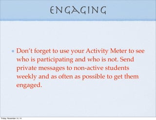 Engaging
Don’t forget to use your Activity Meter to see
who is participating and who is not. Send
private messages to non-active students
weekly and as often as possible to get them
engaged.
Friday, November 14, 14
 