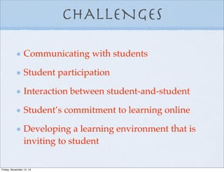 CHALLENGES
Communicating with students
Student participation
Interaction between student-and-student
Student’s commitment to learning online
Developing a learning environment that is
inviting to student
Friday, November 14, 14
 
