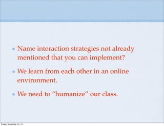 Name interaction strategies not already
mentioned that you can implement?
We learn from each other in an online
environment.
We need to “humanize” our class.
Friday, November 14, 14
 