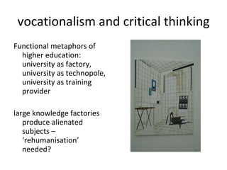 vocationalism and critical thinking Functional metaphors of higher education:  university as factory, university as technopole, university as training provider large knowledge factories produce alienated subjects – ‘rehumanisation’ needed? 