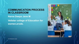 COMMUNICATION PROCESS
IN CLASSROOM
Name:Deepa Jane M
Vellalar college of Education for
women,erode.
TCP PRESENTO-2020
 