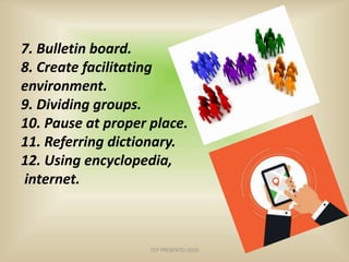 7. Bulletin board.
8. Create facilitating
environment.
9. Dividing groups.
10. Pause at proper place.
11. Referring dictionary.
12. Using encyclopedia,
internet.
TCP PRESENTO-2020
 