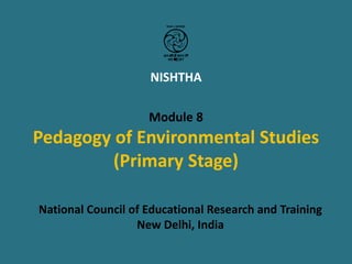 NISHTHA
Module 8
Pedagogy of Environmental Studies
(Primary Stage)
National Council of Educational Research and Training
New Delhi, India
 