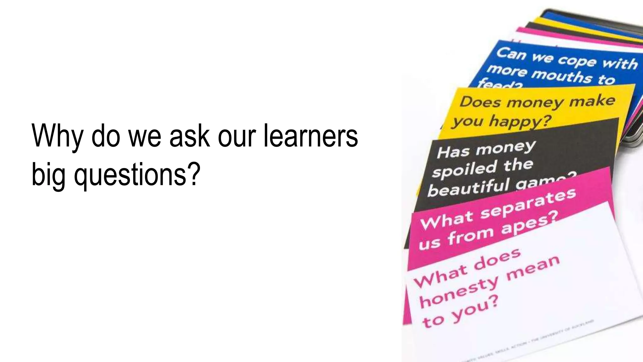Why do we ask our learners
big questions?
 