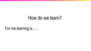 How do we learn?
For me learning is ….
 